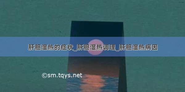 肝胆湿热的症状_肝胆湿热调理_肝胆湿热病因