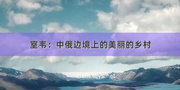 室韦：中俄边境上的美丽的乡村