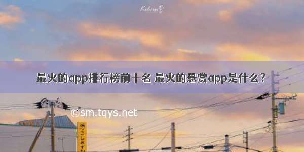 最火的app排行榜前十名 最火的悬赏app是什么？