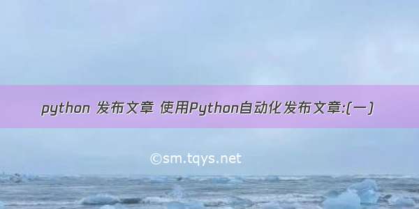 python 发布文章 使用Python自动化发布文章:(一)