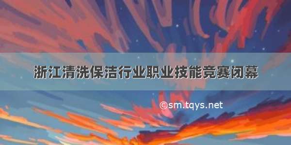 浙江清洗保洁行业职业技能竞赛闭幕