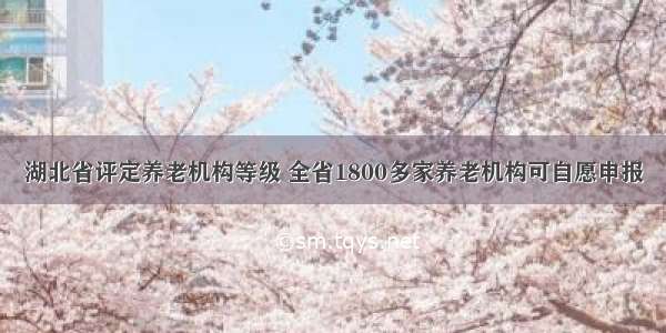 湖北省评定养老机构等级 全省1800多家养老机构可自愿申报