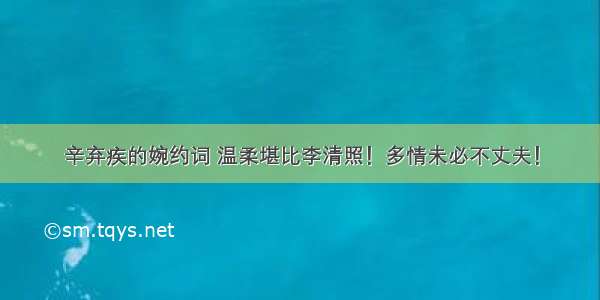 辛弃疾的婉约词 温柔堪比李清照！多情未必不丈夫！