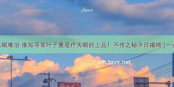 都说失眠难治 谁知寻常叶子竟是疗失眠的上品！不传之秘今日揭晓 [一点资讯]