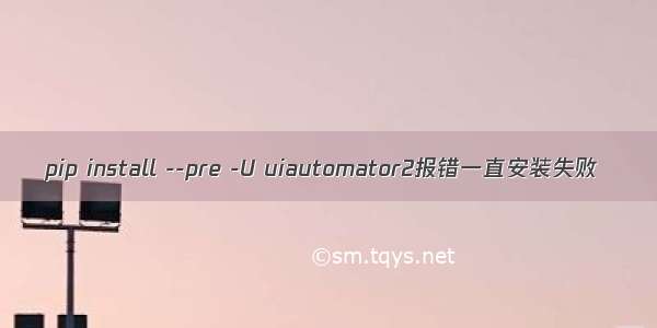 pip install --pre -U uiautomator2报错一直安装失败