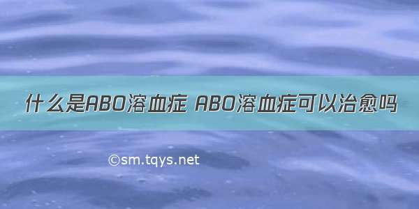 什么是ABO溶血症 ABO溶血症可以治愈吗