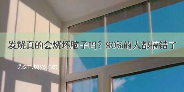 发烧真的会烧坏脑子吗？90%的人都搞错了