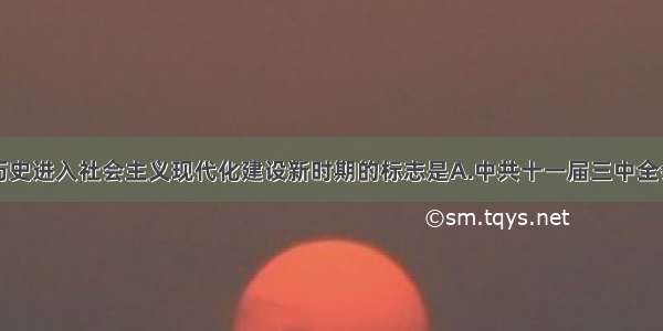 单选题中国历史进入社会主义现代化建设新时期的标志是A.中共十一届三中全会的召开B.中