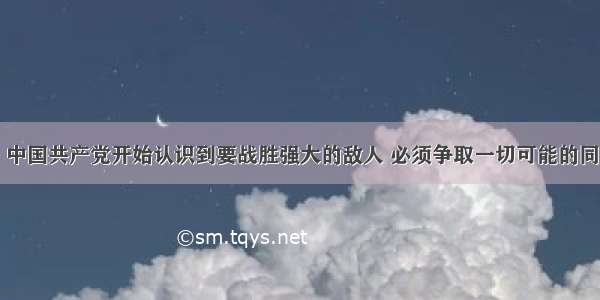 单选题19 中国共产党开始认识到要战胜强大的敌人 必须争取一切可能的同盟者 建立