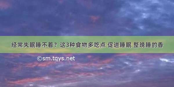 经常失眠睡不着？这3种食物多吃点 促进睡眠 整晚睡的香