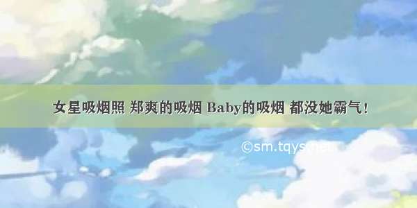 女星吸烟照 郑爽的吸烟 Baby的吸烟 都没她霸气！