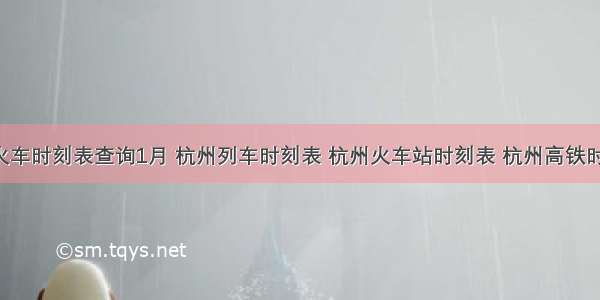 杭州火车时刻表查询1月 杭州列车时刻表 杭州火车站时刻表 杭州高铁时刻表 