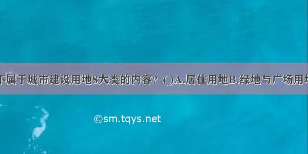 下列哪一项不属于城市建设用地8大类的内容？()A.居住用地B.绿地与广场用地C.道路交通