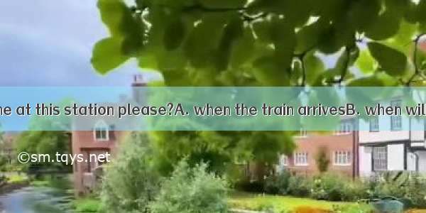 Could you tell me at this station please?A. when the train arrivesB. when will the train a