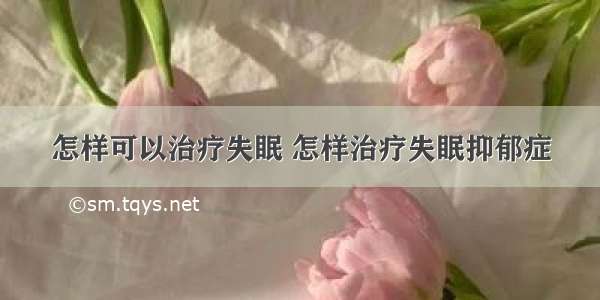 怎样可以治疗失眠 怎样治疗失眠抑郁症