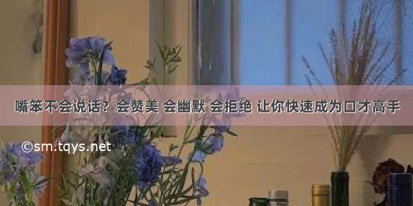 嘴笨不会说话？会赞美 会幽默 会拒绝 让你快速成为口才高手