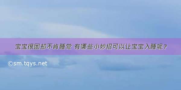 宝宝很困却不肯睡觉 有哪些小妙招可以让宝宝入睡呢？