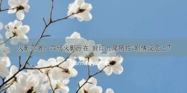 火影忍者：四代火影亏在“封印九尾牺牲”剧情设定上？