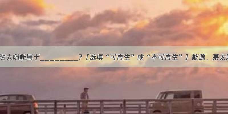 填空题太阳能属于________?（选填“可再生”或“不可再生”）能源．某太阳