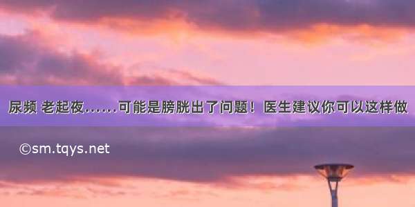 尿频 老起夜……可能是膀胱出了问题！医生建议你可以这样做