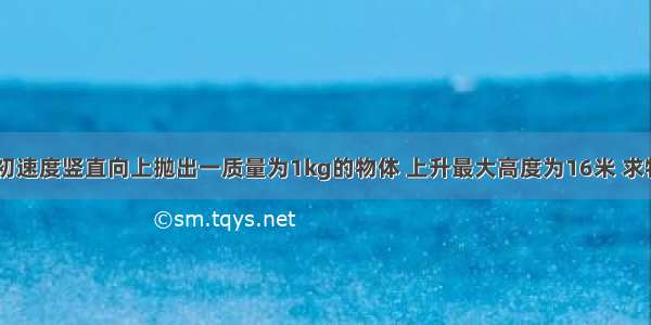 以20m/s的初速度竖直向上抛出一质量为1kg的物体 上升最大高度为16米 求物体返回抛出