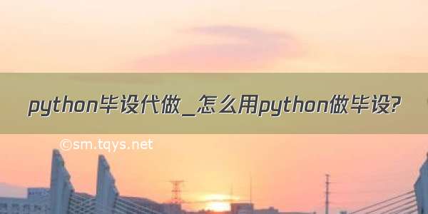 python毕设代做_怎么用python做毕设?