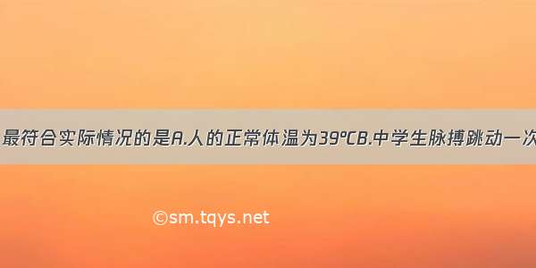 下列数据中 最符合实际情况的是A.人的正常体温为39℃B.中学生脉搏跳动一次的时间约为