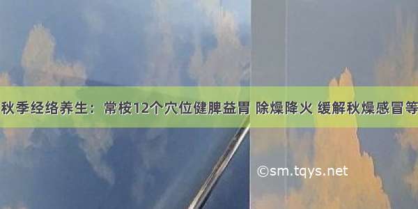 秋季经络养生：常桉12个穴位健脾益胃 除燥降火 缓解秋燥感冒等