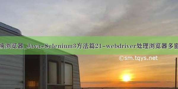 java切换浏览器_Java+Selenium3方法篇21-webdriver处理浏览器多窗口切换