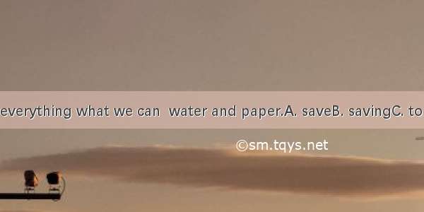 We must do everything what we can  water and paper.A. saveB. savingC. to saveD. saved