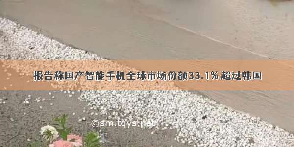 报告称国产智能手机全球市场份额33.1% 超过韩国