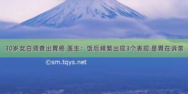 30岁女白领查出胃癌 医生：饭后频繁出现3个表现 是胃在诉苦