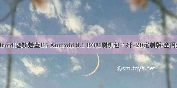 魅族 m3 刷android 魅族魅蓝E3 Android 8.1 ROM刷机包（歼-20定制版/全网通）官方固件...