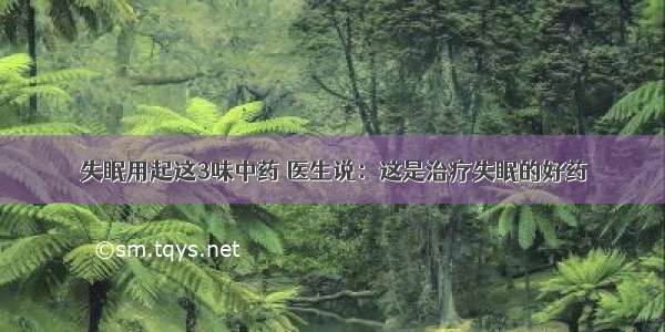 失眠用起这3味中药 医生说：这是治疗失眠的好药