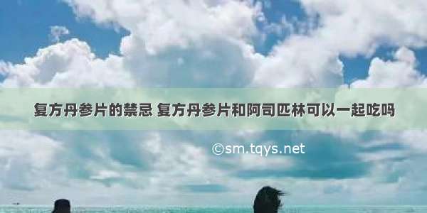 复方丹参片的禁忌 复方丹参片和阿司匹林可以一起吃吗