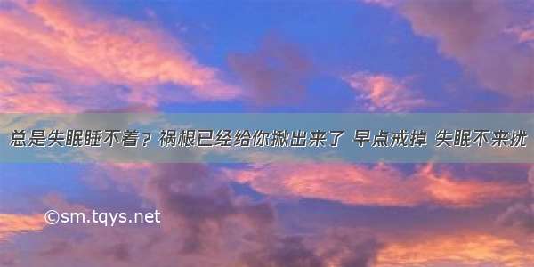 总是失眠睡不着？祸根已经给你揪出来了 早点戒掉 失眠不来扰