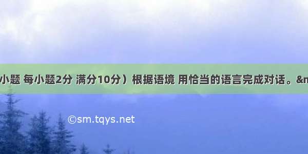 补全对话（共5小题 每小题2分 满分10分）根据语境 用恰当的语言完成对话。&mdash;Excuse