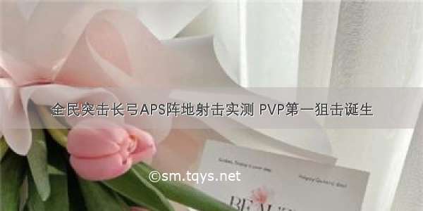 全民突击长弓APS阵地射击实测 PVP第一狙击诞生