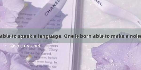 One is not born able to speak a language. One is born able to make a noise. I have heard b