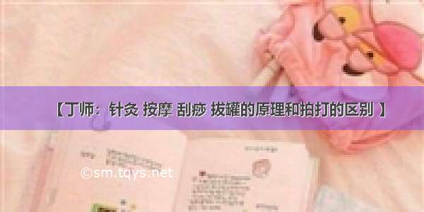 【丁师：针灸 按摩 刮痧 拔罐的原理和拍打的区别 】