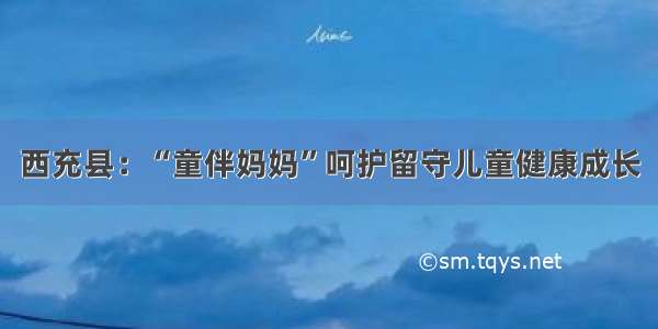 西充县：“童伴妈妈”呵护留守儿童健康成长