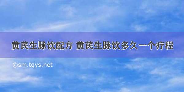 黄芪生脉饮配方 黄芪生脉饮多久一个疗程