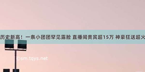 历史新高！一条小团团罕见露脸 直播间贵宾超15万 神豪狂送超火