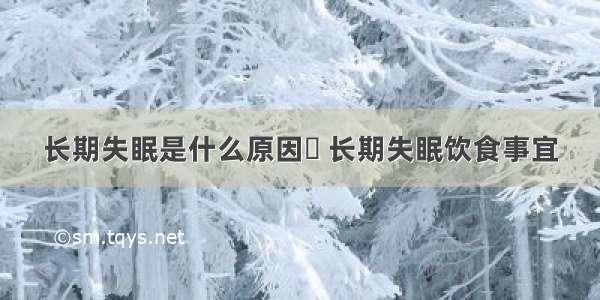 长期失眠是什么原因	 长期失眠饮食事宜