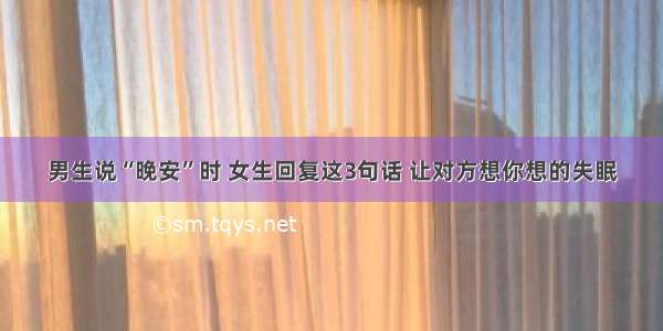 男生说“晚安”时 女生回复这3句话 让对方想你想的失眠