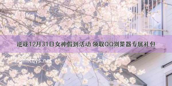 逆战12月31日女神假到活动 领取QQ浏览器专属礼包