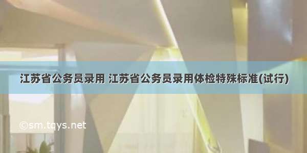 江苏省公务员录用 江苏省公务员录用体检特殊标准(试行)