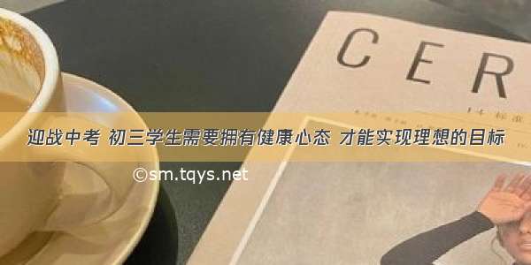 迎战中考 初三学生需要拥有健康心态 才能实现理想的目标