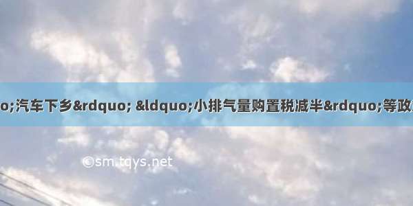 近两年政府推出了&ldquo;汽车下乡&rdquo; &ldquo;小排气量购置税减半&rdquo;等政策 极大的促进了汽车行业