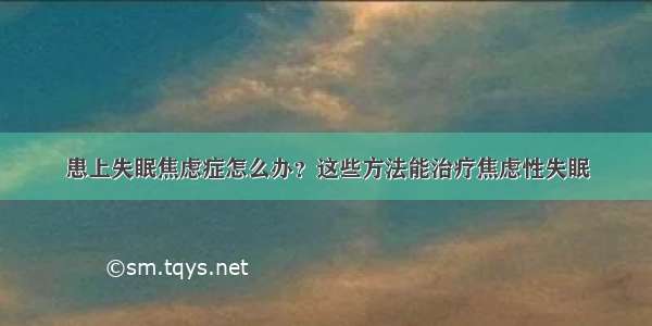 患上失眠焦虑症怎么办？这些方法能治疗焦虑性失眠